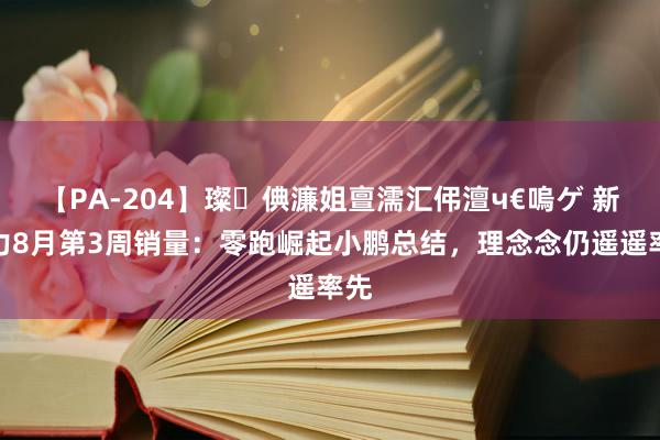 【PA-204】璨倎濂姐亶濡汇伄澶ч€嗚ゲ 新势力8月第3周销量：零跑崛起小鹏总结，理念念仍遥遥率先