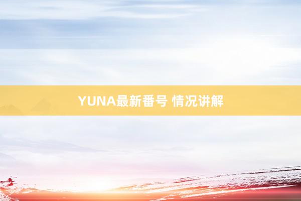 YUNA最新番号 情况讲解