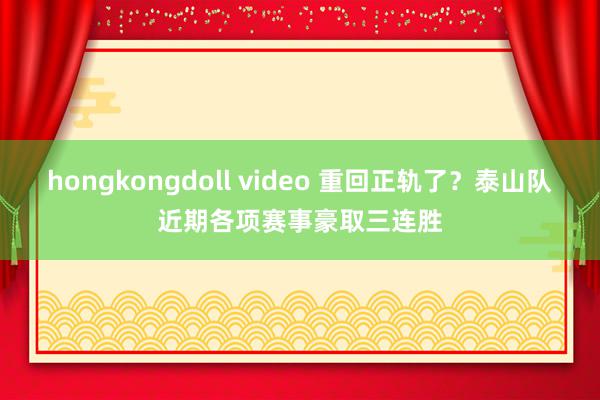 hongkongdoll video 重回正轨了？泰山队近期各项赛事豪取三连胜