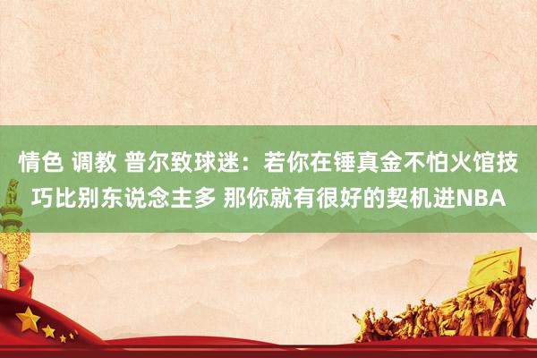 情色 调教 普尔致球迷：若你在锤真金不怕火馆技巧比别东说念主多 那你就有很好的契机进NBA