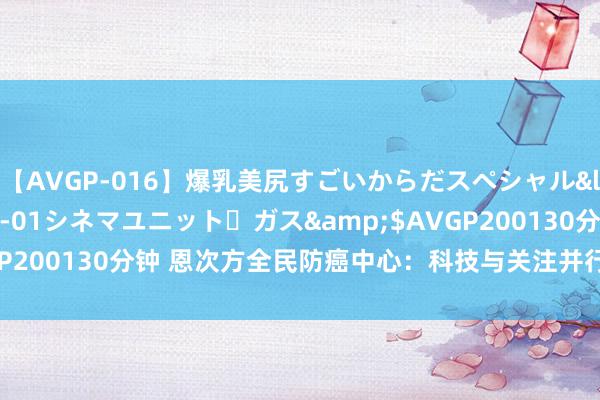 【AVGP-016】爆乳美尻すごいからだスペシャル</a>2007-12-01シネマユニット・ガス&$AVGP200130分钟 恩次方全民防癌中心：科技与关注并行，共筑健康异日