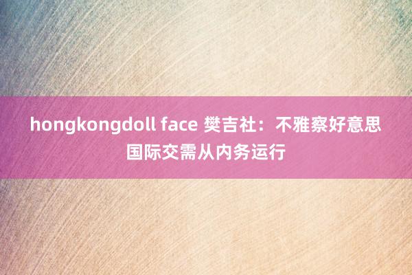 hongkongdoll face 樊吉社：不雅察好意思国际交需从内务运行