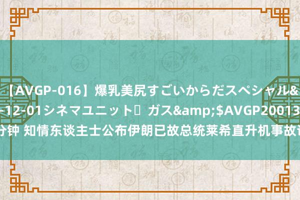 【AVGP-016】爆乳美尻すごいからだスペシャル</a>2007-12-01シネマユニット・ガス&$AVGP200130分钟 知情东谈主士公布伊朗已故总统莱希直升机事故访问发扬 伊朗武装部队给予否定