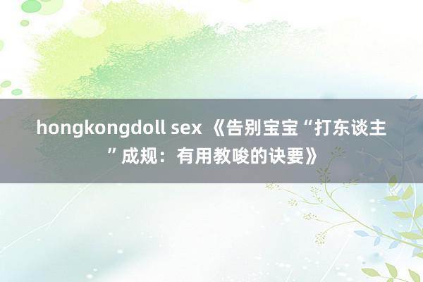 hongkongdoll sex 《告别宝宝“打东谈主”成规：有用教唆的诀要》