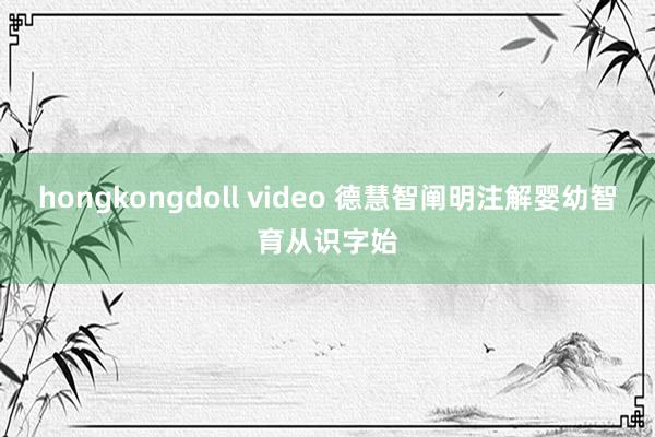 hongkongdoll video 德慧智阐明注解婴幼智育从识字始