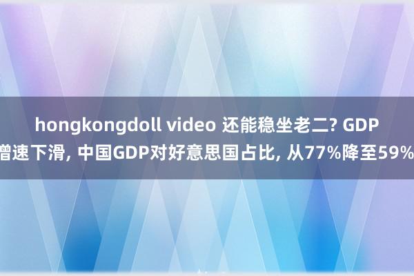 hongkongdoll video 还能稳坐老二? GDP增速下滑, 中国GDP对好意思国占比, 从77%降至59%!