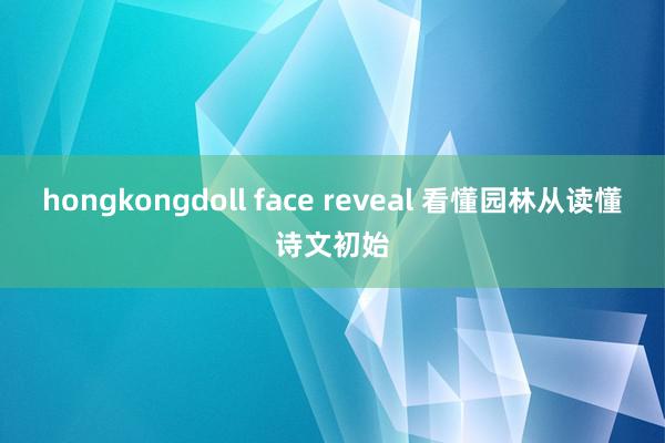 hongkongdoll face reveal 看懂园林从读懂诗文初始