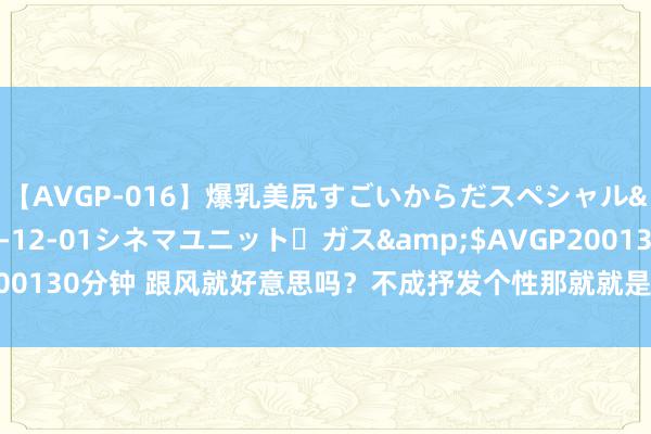 【AVGP-016】爆乳美尻すごいからだスペシャル</a>2007-12-01シネマユニット・ガス&$AVGP200130分钟 跟风就好意思吗？不成抒发个性那就就是0，蹧跶珠宝品鉴四十九