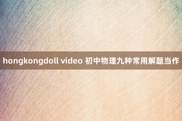 hongkongdoll video 初中物理九种常用解题当作