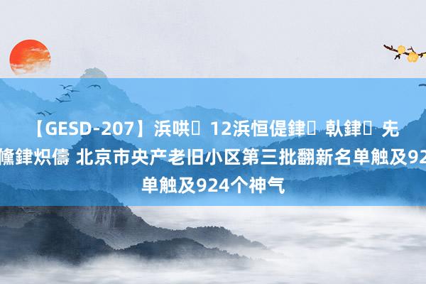 【GESD-207】浜哄12浜恒偍銉倝銉兂銉€銉笺儵銉炽儔 北京市央产老旧小区第三批翻新名单触及924个神气