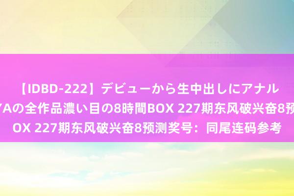 【IDBD-222】デビューから生中出しにアナルまで！最強の芸能人AYAの全作品濃い目の8時間BOX 227期东风破兴奋8预测奖号：同尾连码参考