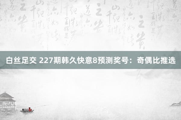 白丝足交 227期韩久快意8预测奖号：奇偶比推选