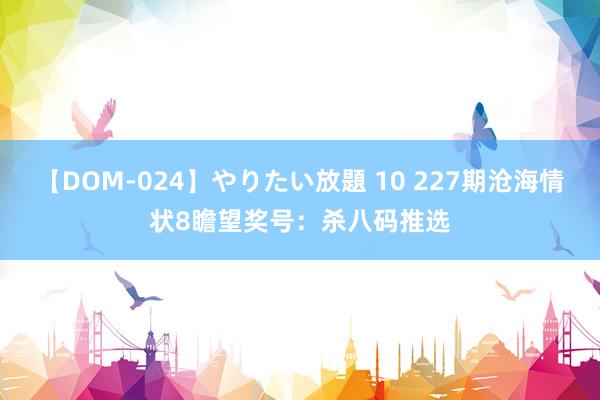 【DOM-024】やりたい放題 10 227期沧海情状8瞻望奖号：杀八码推选