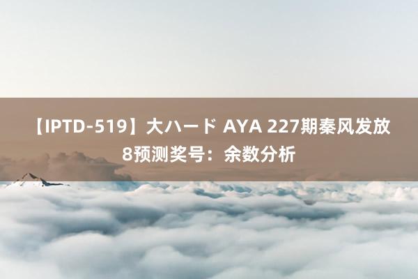 【IPTD-519】大ハード AYA 227期秦风发放8预测奖号：余数分析