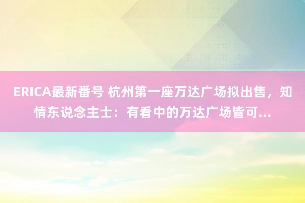 ERICA最新番号 杭州第一座万达广场拟出售，知情东说念主士：有看中的万达广场皆可...