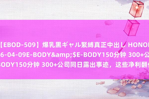 【EBOD-509】爆乳黒ギャル緊縛真正中出し HONOKA</a>2016-04-09E-BODY&$E-BODY150分钟 300+公司同日露出事迹，这些净利翻倍（名单）