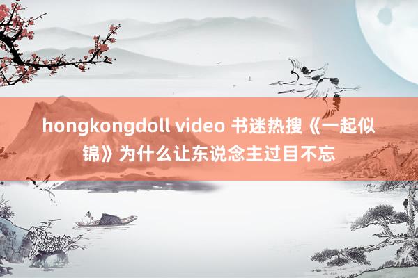 hongkongdoll video 书迷热搜《一起似锦》为什么让东说念主过目不忘