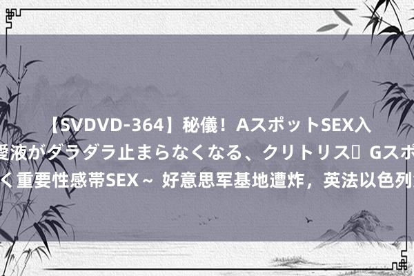 【SVDVD-364】秘儀！AスポットSEX入門 ～刺激した瞬間から愛液がダラダラ止まらなくなる、クリトリス・Gスポットに続く重要性感帯SEX～ 好意思军基地遭炸，英法以色列集体千里默，五角大楼激发弘远波动