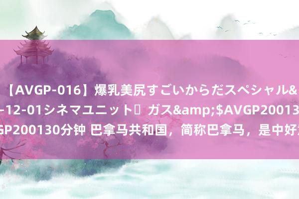 【AVGP-016】爆乳美尻すごいからだスペシャル</a>2007-12-01シネマユニット・ガス&$AVGP200130分钟 巴拿马共和国，简称巴拿马，是中好意思洲最南部的国度