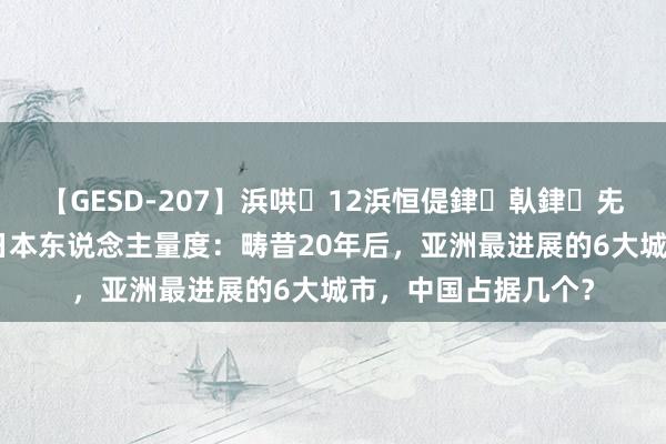 【GESD-207】浜哄12浜恒偍銉倝銉兂銉€銉笺儵銉炽儔 日本东说念主量度：畴昔20年后，亚洲最进展的6大城市，中国占据几个？