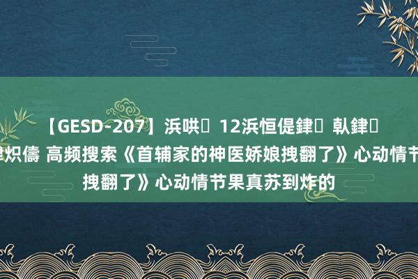 【GESD-207】浜哄12浜恒偍銉倝銉兂銉€銉笺儵銉炽儔 高频搜索《首辅家的神医娇娘拽翻了》心动情节果真苏到炸的