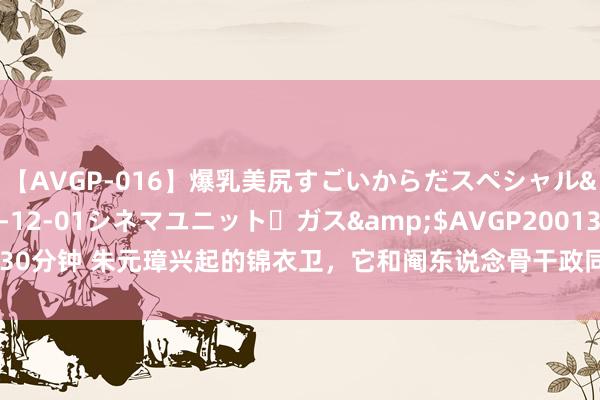 【AVGP-016】爆乳美尻すごいからだスペシャル</a>2007-12-01シネマユニット・ガス&$AVGP200130分钟 朱元璋兴起的锦衣卫，它和阉东说念骨干政同样吗？为何明朝天子都用它