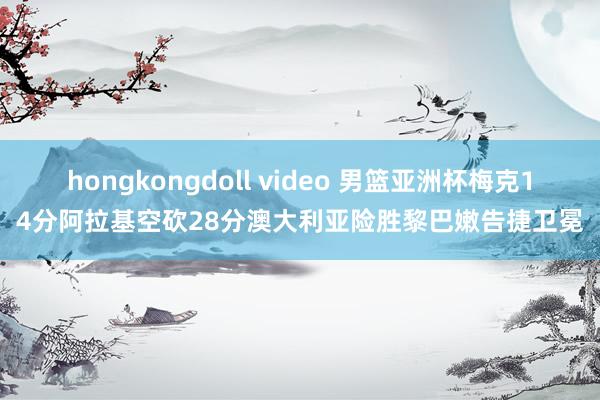 hongkongdoll video 男篮亚洲杯梅克14分阿拉基空砍28分澳大利亚险胜黎巴嫩告捷卫冕