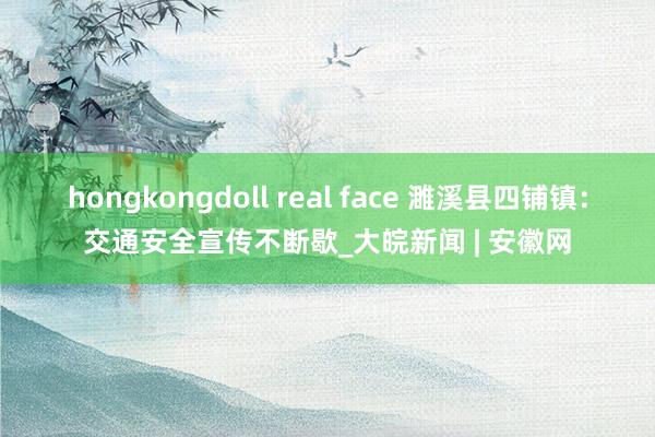 hongkongdoll real face 濉溪县四铺镇：交通安全宣传不断歇_大皖新闻 | 安徽网