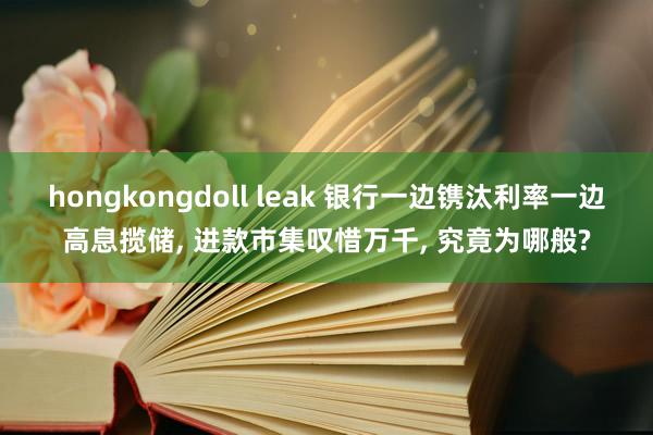 hongkongdoll leak 银行一边镌汰利率一边高息揽储, 进款市集叹惜万千, 究竟为哪般?