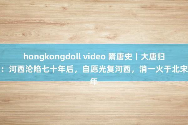 hongkongdoll video 隋唐史丨大唐归义军：河西沦陷七十年后，自愿光复河西，消一火于北宋初年