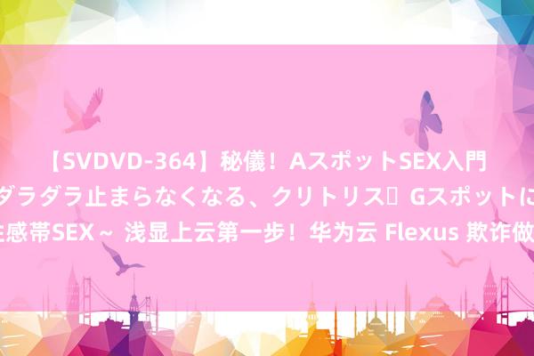 【SVDVD-364】秘儀！AスポットSEX入門 ～刺激した瞬間から愛液がダラダラ止まらなくなる、クリトリス・Gスポットに続く重要性感帯SEX～ 浅显上云第一步！华为云 Flexus 欺诈做事器 L 实例亮相华为云 828 营销季