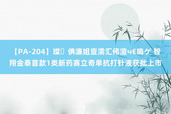 【PA-204】璨倎濂姐亶濡汇伄澶ч€嗚ゲ 智翔金泰首款1类新药赛立奇单抗打针液获批上市