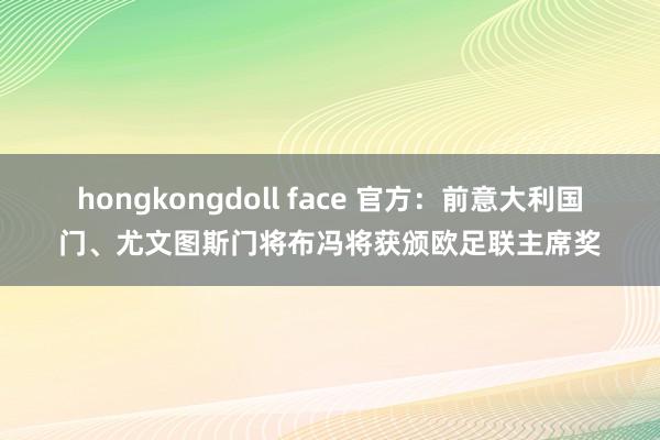 hongkongdoll face 官方：前意大利国门、尤文图斯门将布冯将获颁欧足联主席奖