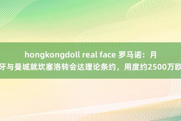 hongkongdoll real face 罗马诺：月牙与曼城就坎塞洛转会达理论条约，用度约2500万欧