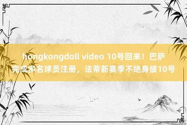 hongkongdoll video 10号回来！巴萨完成多名球员注册，法蒂新赛季不绝身披10号